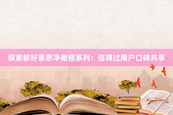 探索郁好意思净橄榄系列：信得过用户口碑共享
