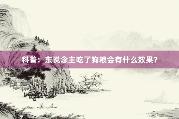 科普：东说念主吃了狗粮会有什么效果？