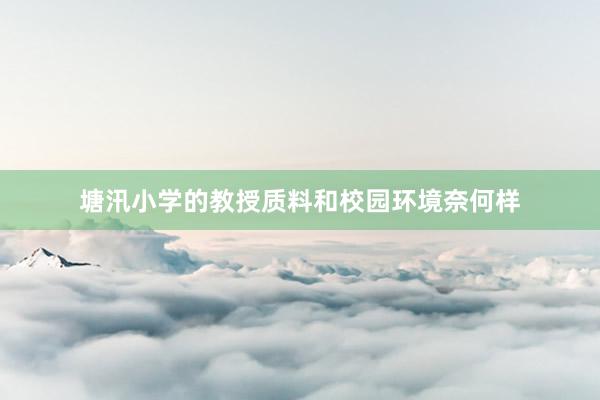 塘汛小学的教授质料和校园环境奈何样