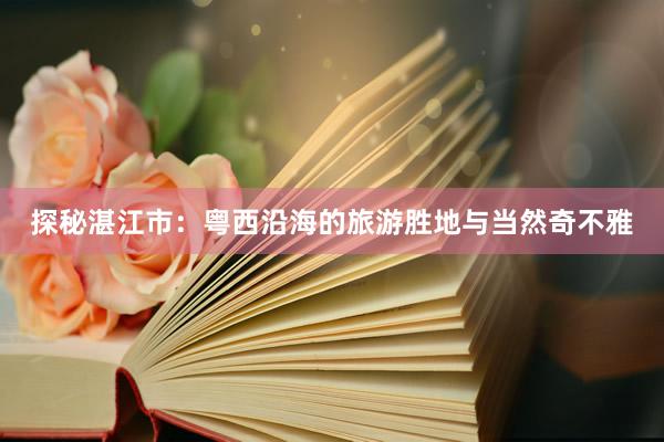 探秘湛江市：粤西沿海的旅游胜地与当然奇不雅