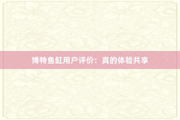 博特鱼缸用户评价：真的体验共享