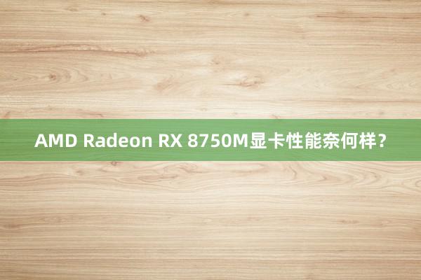 AMD Radeon RX 8750M显卡性能奈何样？