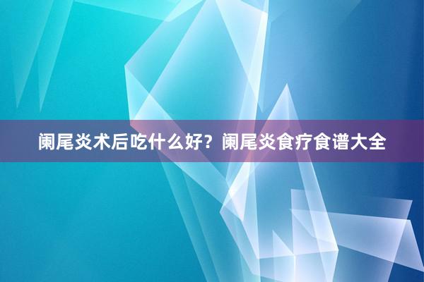 阑尾炎术后吃什么好？阑尾炎食疗食谱大全