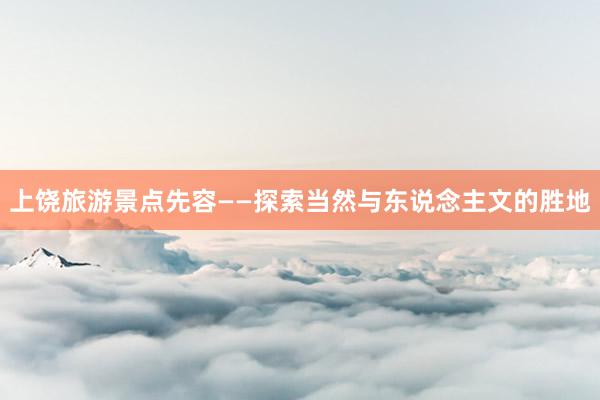 上饶旅游景点先容——探索当然与东说念主文的胜地